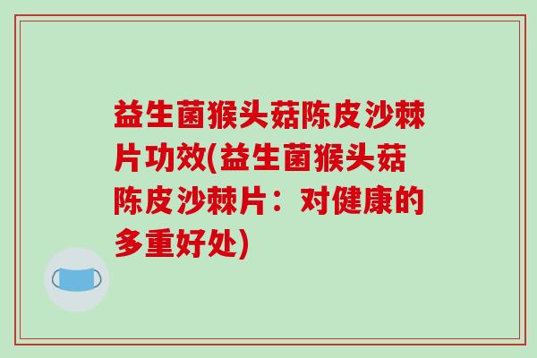 益生菌猴头菇陈皮沙棘片功效(益生菌猴头菇陈皮沙棘片:对健康的多重好处) 益生菌猴头菇陈皮沙棘片功效(益生菌猴头菇陈皮沙棘片:对健康的多重好处)