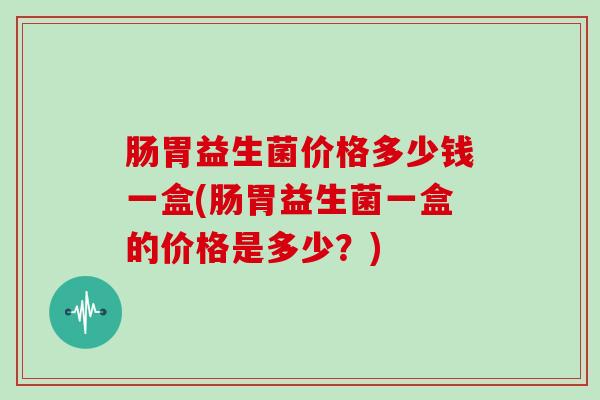 肠胃益生菌价格多少钱一盒(肠胃益生菌一盒的价格是多少？)