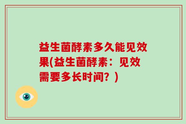益生菌酵素多久能见效果(益生菌酵素：见效需要多长时间？)