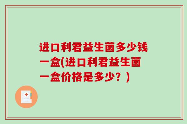 进口利君益生菌多少钱一盒(进口利君益生菌一盒价格是多少？)