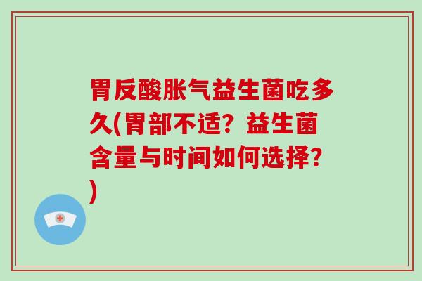 胃反酸胀气益生菌吃多久(胃部不适？益生菌含量与时间如何选择？)