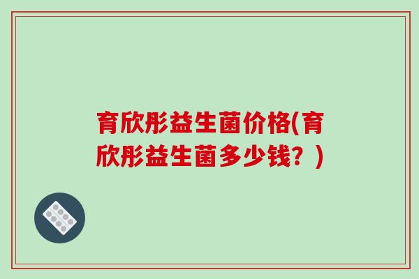 育欣彤益生菌价格(育欣彤益生菌多少钱？)