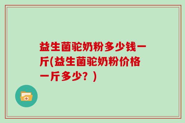 益生菌驼奶粉多少钱一斤(益生菌驼奶粉价格一斤多少？)