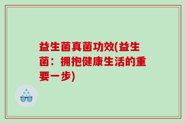 益生菌真菌功效(益生菌:拥抱健康生活的重要一步) 益生菌真菌功效(益生菌:拥抱健康生活的重要一步)