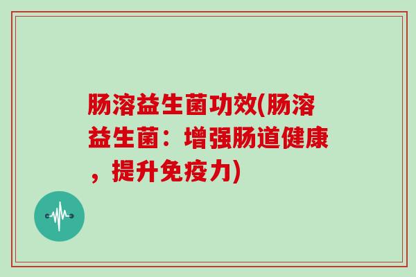 肠溶益生菌功效(肠溶益生菌：增强肠道健康，提升免疫力)