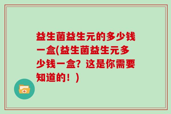 益生菌益生元的多少钱一盒(益生菌益生元多少钱一盒？这是你需要知道的！)