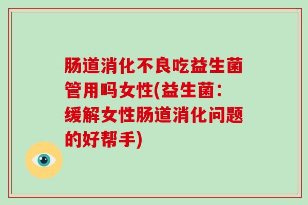 肠道消化不良吃益生菌管用吗女性(益生菌：缓解女性肠道消化问题的好帮手)