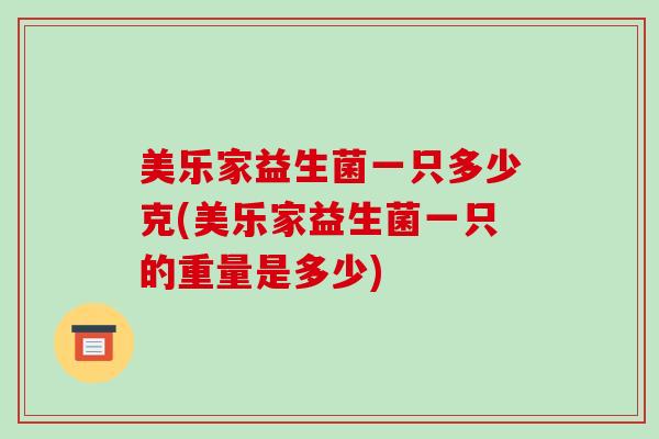 美乐家益生菌一只多少克(美乐家益生菌一只的重量是多少)