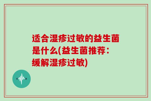 适合湿疹过敏的益生菌是什么(益生菌推荐：缓解湿疹过敏)