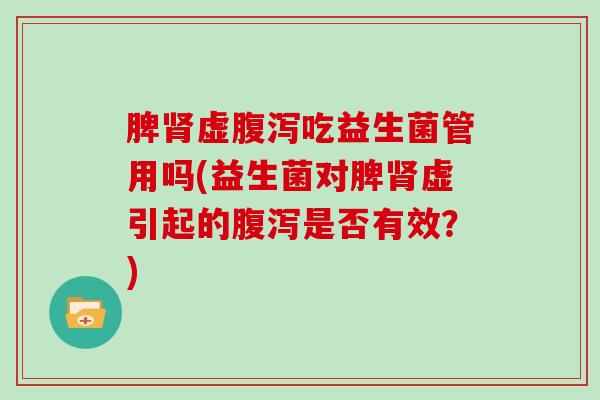 脾肾虚腹泻吃益生菌管用吗(益生菌对脾肾虚引起的腹泻是否有效？)