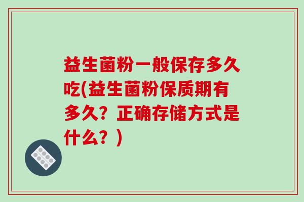 益生菌粉一般保存多久吃(益生菌粉保质期有多久？正确存储方式是什么？)
