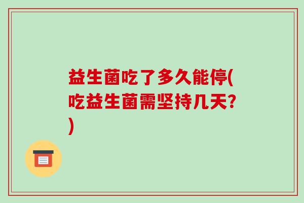 益生菌吃了多久能停(吃益生菌需坚持几天？)