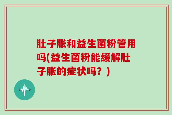 肚子胀和益生菌粉管用吗(益生菌粉能缓解肚子胀的症状吗？)