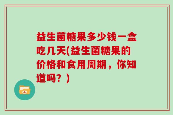 益生菌糖果多少钱一盒吃几天(益生菌糖果的价格和食用周期，你知道吗？)