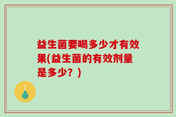 益生菌要喝多少才有效果(益生菌的有效剂量是多少？)