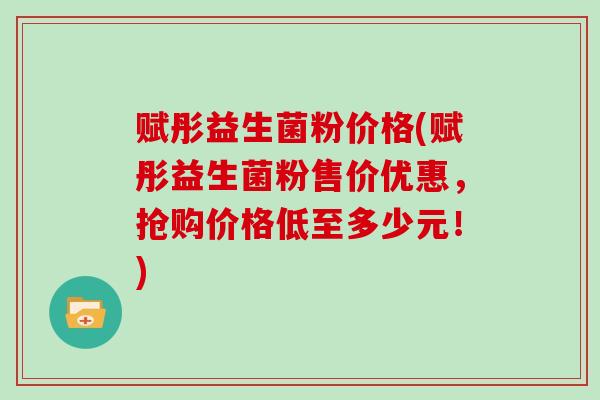 赋彤益生菌粉价格(赋彤益生菌粉售价优惠,抢购价格低至多少元!) 赋彤益生菌粉价格(赋彤益生菌粉售价优惠,抢购价格低至多少元!)
