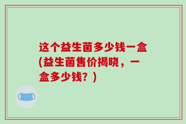 这个益生菌多少钱一盒(益生菌售价揭晓，一盒多少钱？)