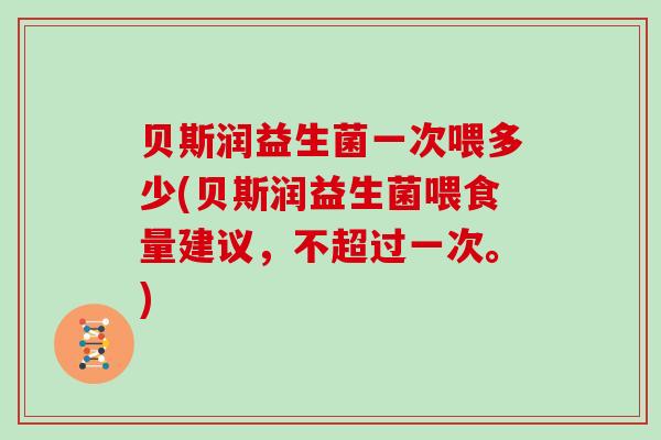 贝斯润益生菌一次喂多少(贝斯润益生菌喂食量建议，不超过一次。)