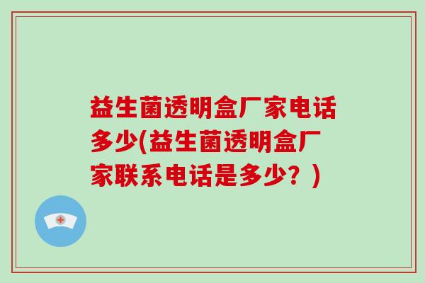 益生菌透明盒厂家电话多少(益生菌透明盒厂家联系电话是多少？)