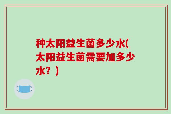 种太阳益生菌多少水(太阳益生菌需要加多少水？)