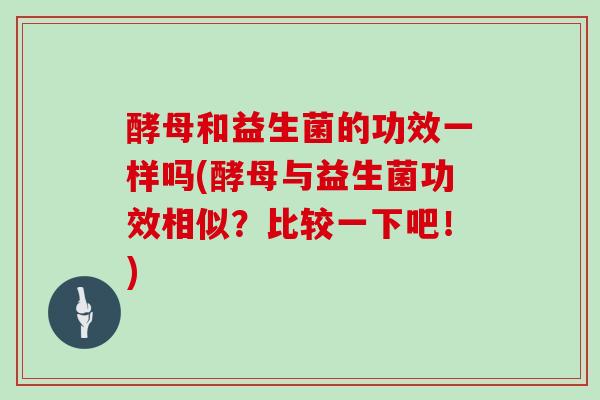 酵母和益生菌的功效一样吗(酵母与益生菌功效相似？比较一下吧！)