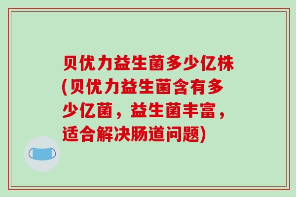 贝优力益生菌多少亿株(贝优力益生菌含有多少亿菌,益生菌丰富,适合解决肠道问题) 贝优力益生菌多少亿株(贝优力益生菌含有多少亿菌,益生菌丰富,适合解决肠道问题)