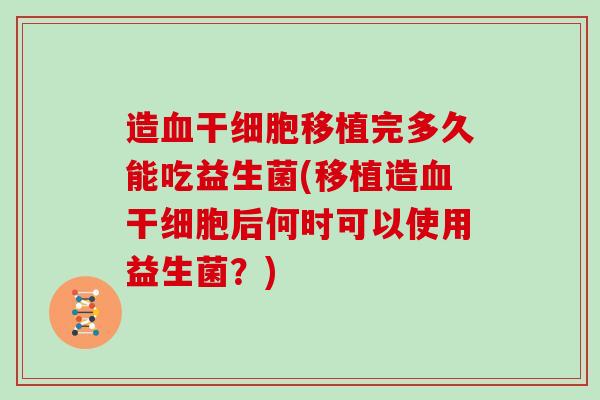 造血干细胞移植完多久能吃益生菌(移植造血干细胞后何时可以使用益生菌？)