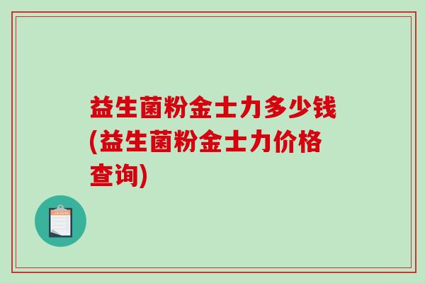 益生菌粉金士力多少钱(益生菌粉金士力价格查询)