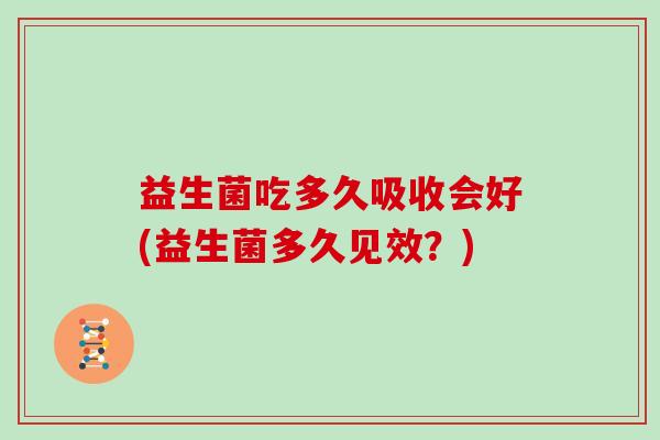 益生菌吃多久吸收会好(益生菌多久见效？)