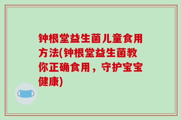 钟根堂益生菌儿童食用方法(钟根堂益生菌教你正确食用，守护宝宝健康)