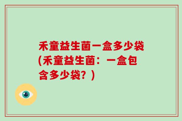 禾童益生菌一盒多少袋(禾童益生菌：一盒包含多少袋？)