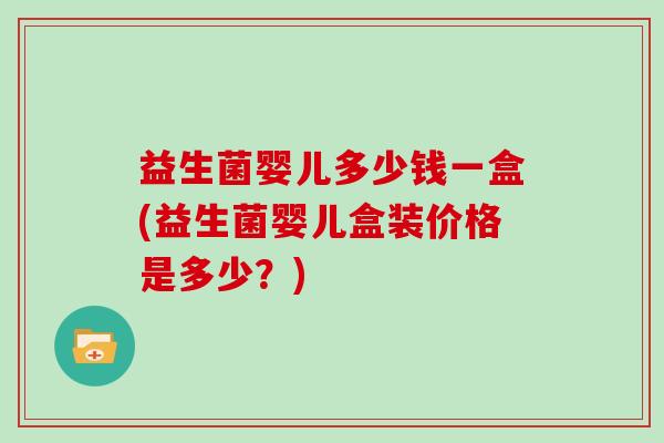 益生菌婴儿多少钱一盒(益生菌婴儿盒装价格是多少？)