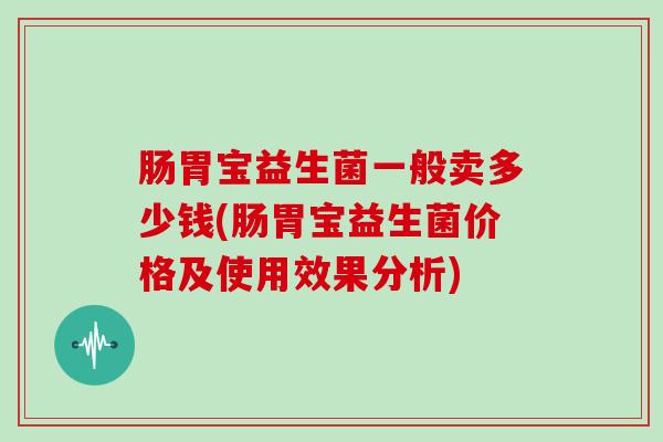 肠胃宝益生菌一般卖多少钱(肠胃宝益生菌价格及使用效果分析)