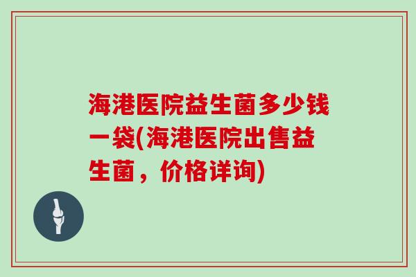 海港医院益生菌多少钱一袋(海港医院出售益生菌，价格详询)