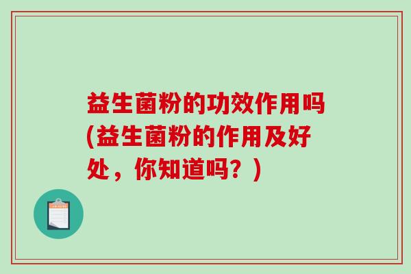 益生菌粉的功效作用吗(益生菌粉的作用及好处，你知道吗？)