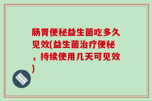 肠胃便秘益生菌吃多久见效(益生菌治疗便秘，持续使用几天可见效)