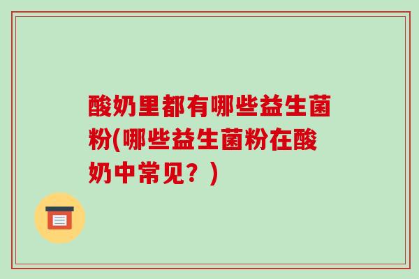 酸奶里都有哪些益生菌粉(哪些益生菌粉在酸奶中常见？)