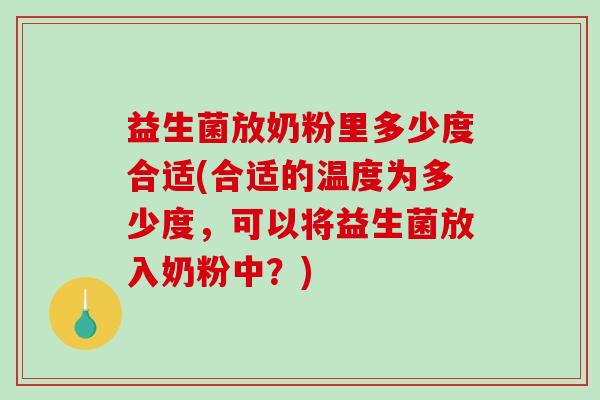 益生菌放奶粉里多少度合适(合适的温度为多少度，可以将益生菌放入奶粉中？)