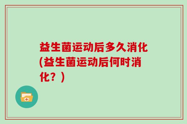 益生菌运动后多久消化(益生菌运动后何时消化？)