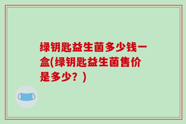 绿钥匙益生菌多少钱一盒(绿钥匙益生菌售价是多少？)