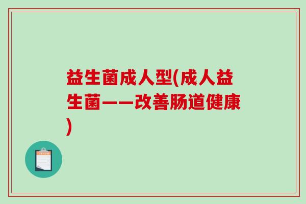益生菌成人型(成人益生菌——改善肠道健康)
