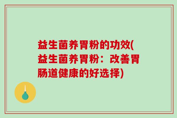 益生菌养胃粉的功效(益生菌养胃粉：改善胃肠道健康的好选择)