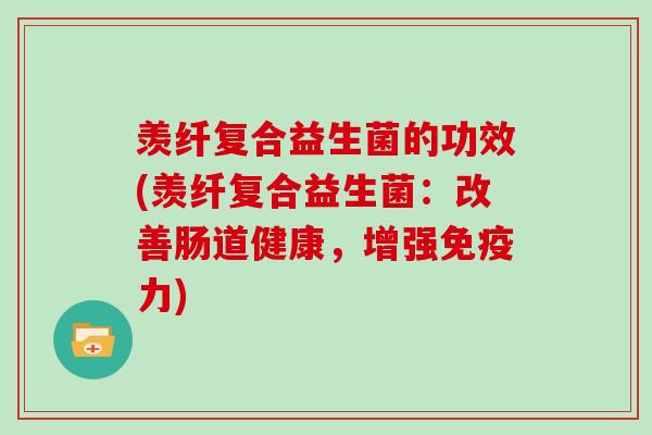 羡纤复合益生菌的功效(羡纤复合益生菌：改善肠道健康，增强免疫力)