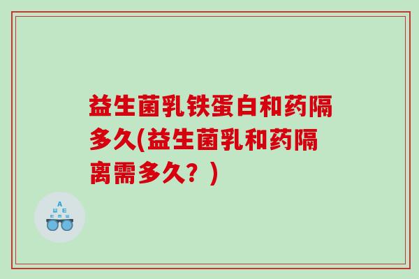 益生菌乳铁蛋白和药隔多久(益生菌乳和药隔离需多久？)