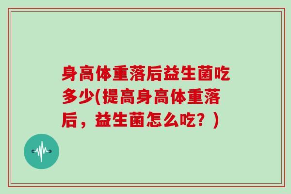 身高体重落后益生菌吃多少(提高身高体重落后，益生菌怎么吃？)