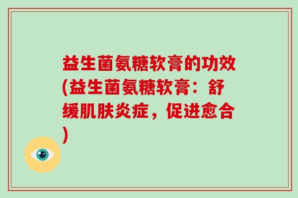 益生菌氨糖软膏的功效(益生菌氨糖软膏：舒缓肌肤炎症，促进愈合)