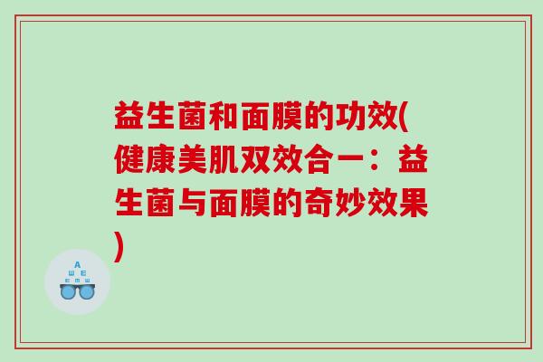 益生菌和面膜的功效(健康美肌双效合一：益生菌与面膜的奇妙效果)