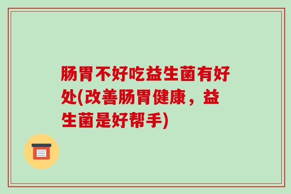 肠胃不好吃益生菌有好处(改善肠胃健康，益生菌是好帮手)