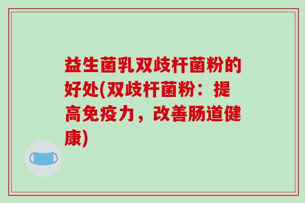 益生菌乳双歧杆菌粉的好处(双歧杆菌粉：提高免疫力，改善肠道健康)