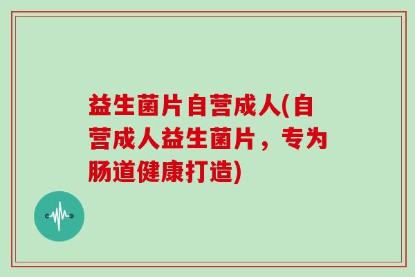 益生菌片自营成人(自营成人益生菌片，专为肠道健康打造)